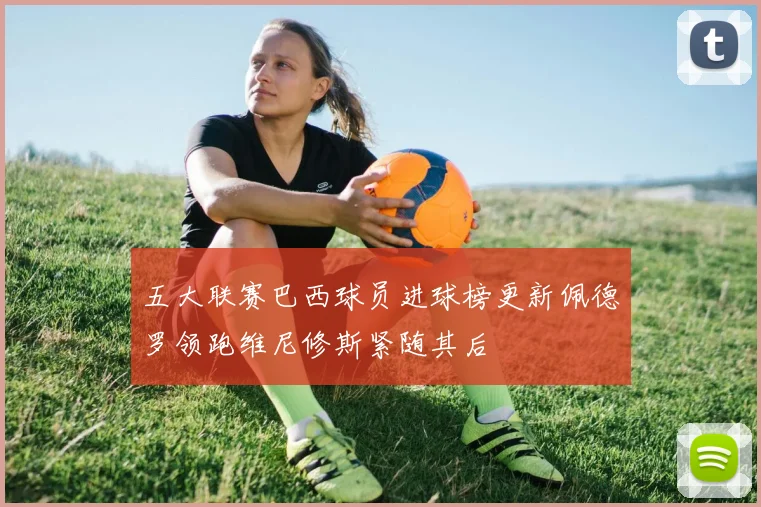 五大联赛巴西球员进球榜更新佩德罗领跑维尼修斯紧随其后