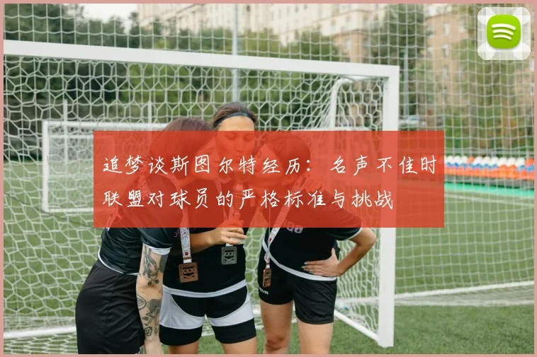 追梦谈斯图尔特经历:名声不佳时联盟对球员的严格标准与挑战