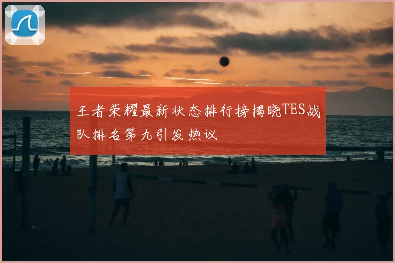 王者荣耀最新状态排行榜揭晓TES战队排名第九引发热议