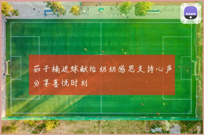 茹子楠进球献给奶奶感恩支持心声分享喜悦时刻