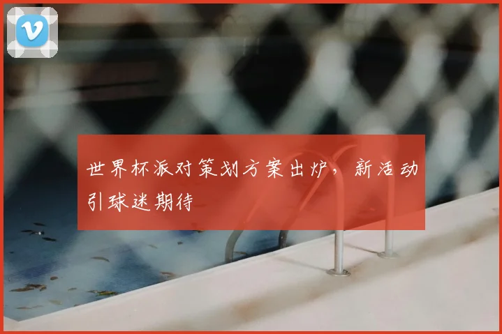 世界杯派对策划方案出炉,新活动引球迷期待