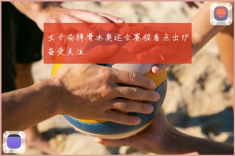 女子花样滑冰奥运会赛程看点出炉备受关注