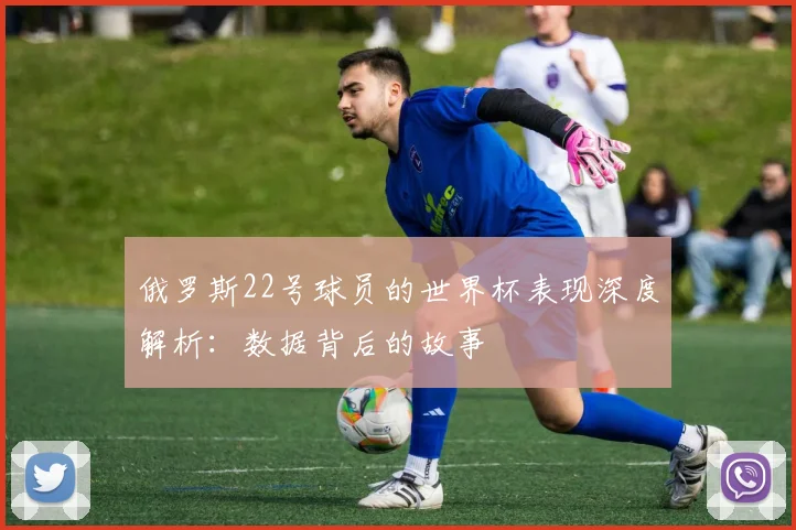 俄罗斯22号球员的世界杯表现深度解析:数据背后的故事