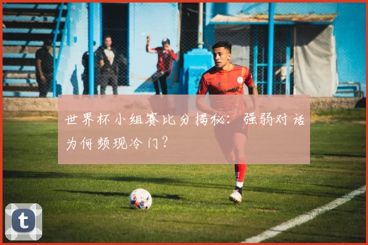 世界杯小组赛比分揭秘：强弱对话为何频现冷门？