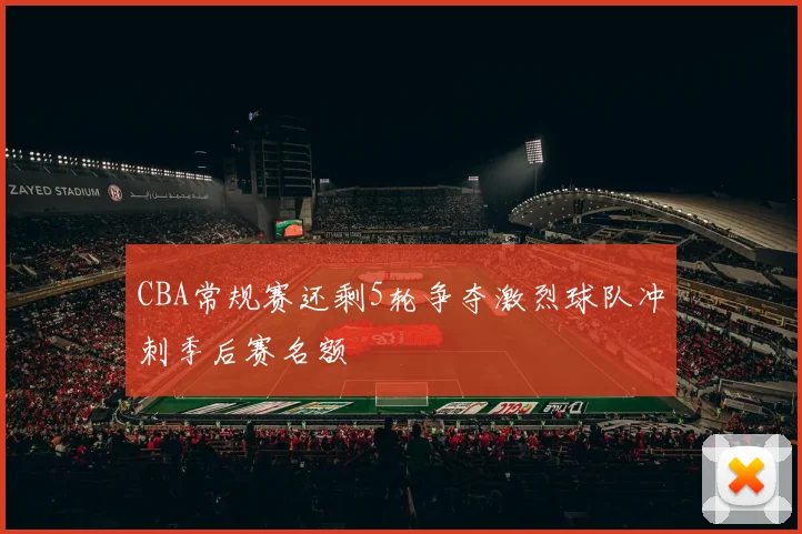 CBA常规赛还剩5轮争夺激烈球队冲刺季后赛名额