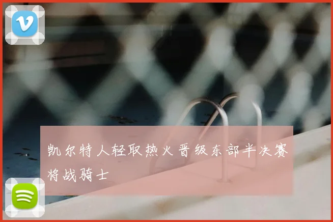 凯尔特人轻取热火晋级东部半决赛将战骑士