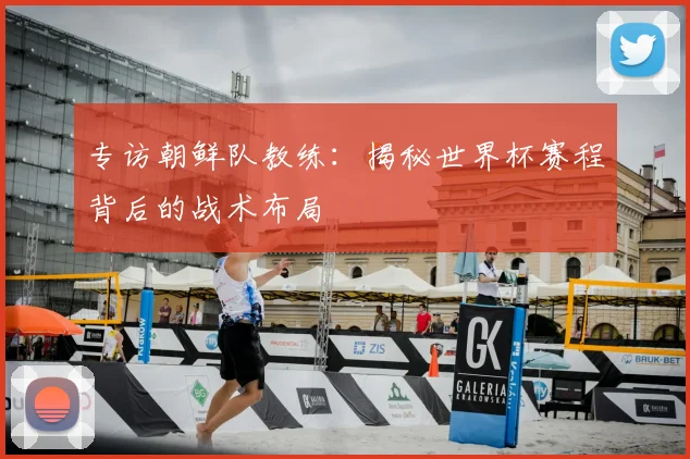 专访朝鲜队教练：揭秘世界杯赛程背后的战术布局