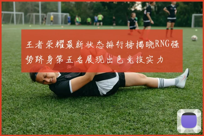 王者荣耀最新状态排行榜揭晓RNG强势跻身第五名展现出色竞技实力