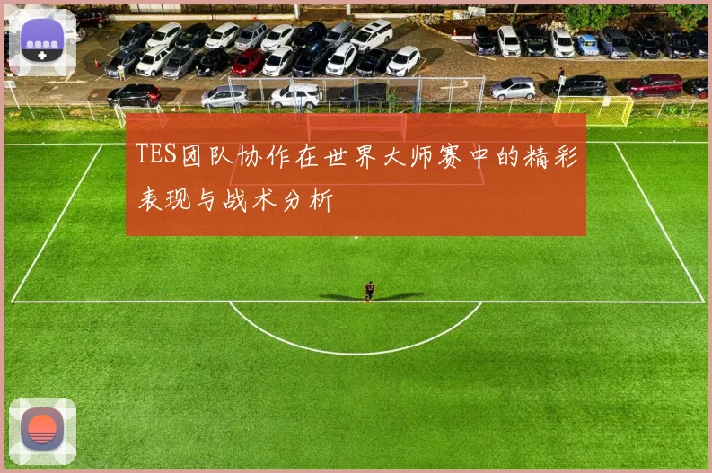 TES团队协作在世界大师赛中的精彩表现与战术分析