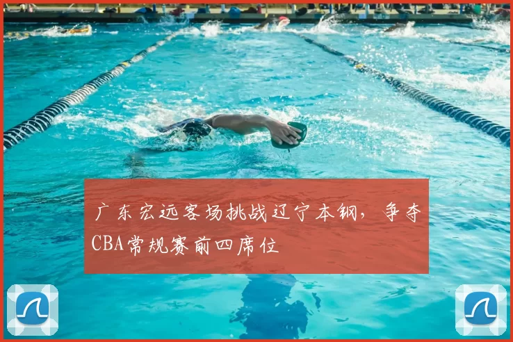 广东宏远客场挑战辽宁本钢，争夺CBA常规赛前四席位